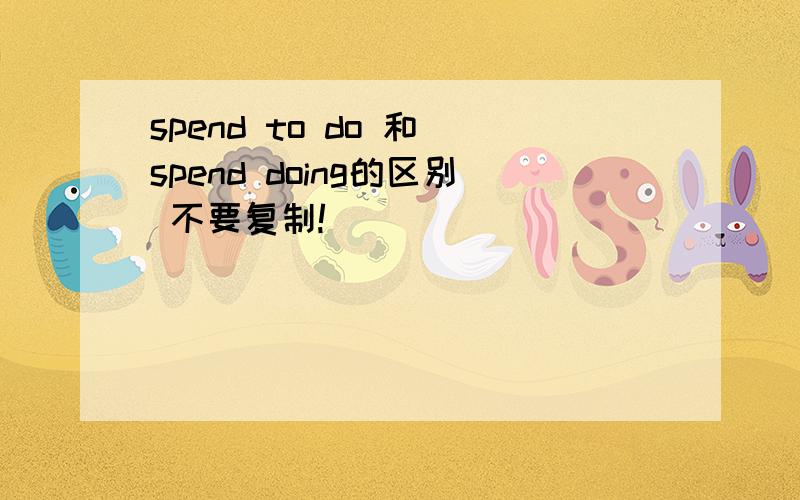 spend to do 和 spend doing的区别 不要复制!