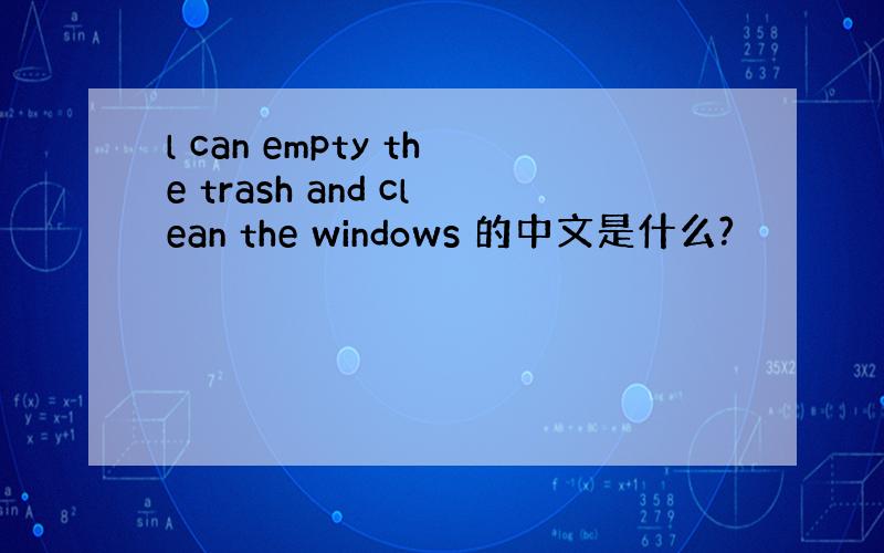 l can empty the trash and clean the windows 的中文是什么?