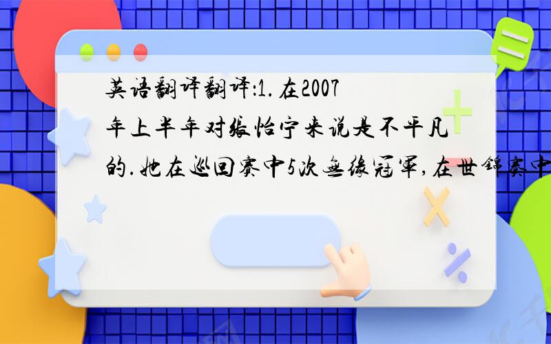 英语翻译翻译：1.在2007年上半年对张怡宁来说是不平凡的.她在巡回赛中5次无缘冠军,在世锦赛中多次被队友郭跃打败.世界
