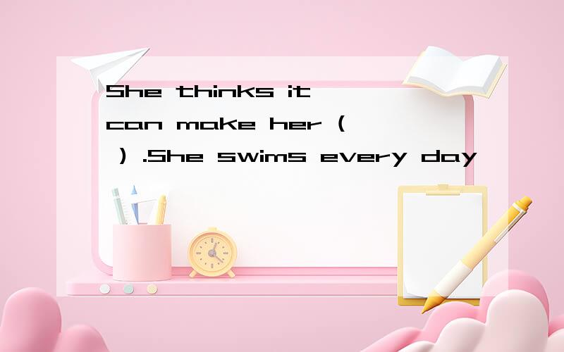She thinks it can make her ( ) .She swims every day