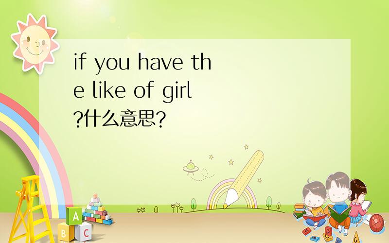if you have the like of girl?什么意思?