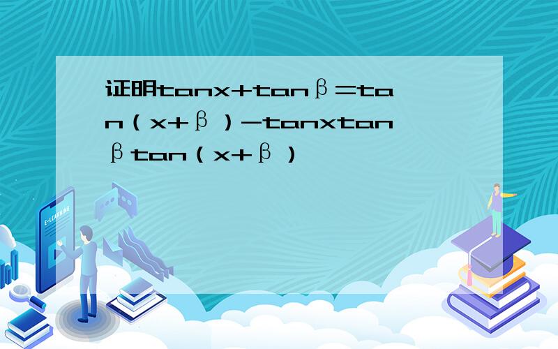 证明tanx+tanβ=tan（x+β）-tanxtanβtan（x+β）