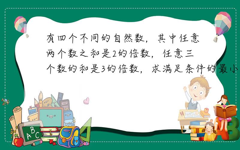 有四个不同的自然数，其中任意两个数之和是2的倍数，任意三个数的和是3的倍数，求满足条件的最小的四个自然数．