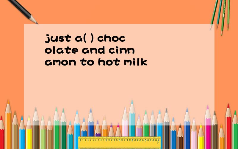just a( ) chocolate and cinnamon to hot milk