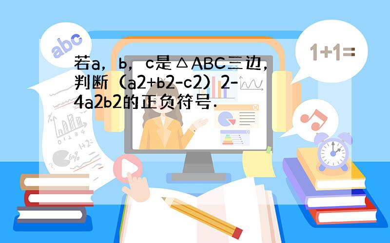 若a，b，c是△ABC三边，判断（a2+b2-c2）2-4a2b2的正负符号．