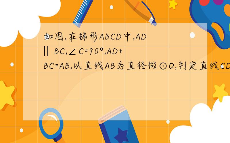 如图,在梯形ABCD中,AD‖BC,∠C=90°,AD+BC=AB,以直线AB为直径做⊙O,判定直线CD与⊙O的位置关系