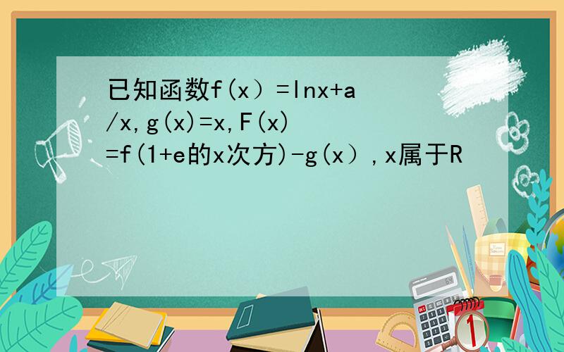 已知函数f(x）=lnx+a/x,g(x)=x,F(x)=f(1+e的x次方)-g(x）,x属于R