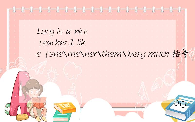 Lucy is a nice teacher.I like (she\me\her\them\)very much.括号