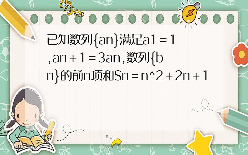 已知数列{an}满足a1＝1,an＋1＝3an,数列{bn}的前n项和Sn＝n^2＋2n＋1