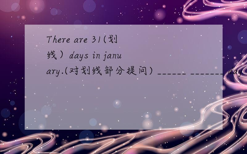 There are 31(划线）days in january.(对划线部分提问) ______ _______ day
