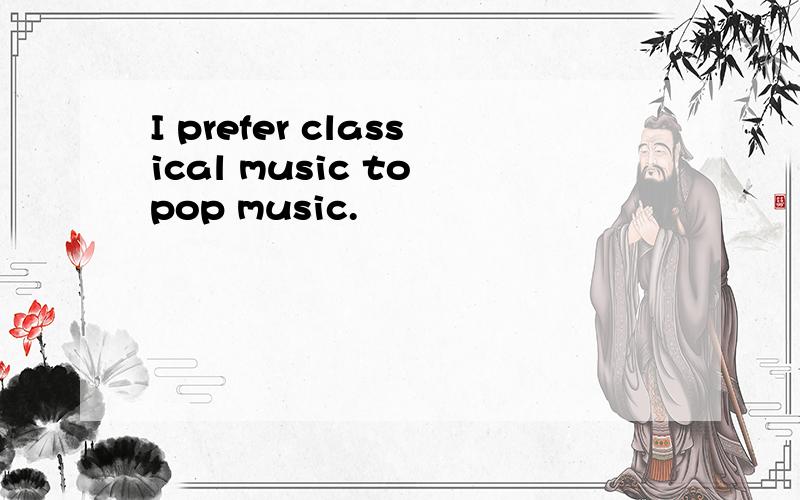 I prefer classical music to pop music.