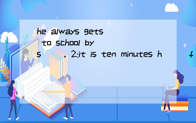 he always gets to school by s( ). 2:it is ten minutes h( ) f