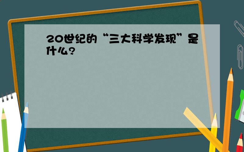 20世纪的“三大科学发现”是什么?