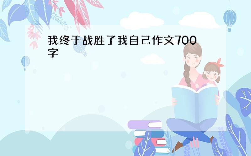 我终于战胜了我自己作文700字