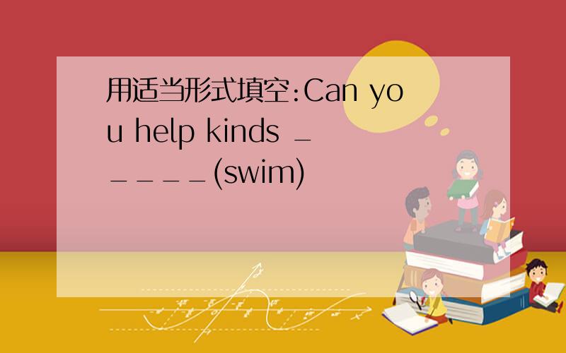 用适当形式填空:Can you help kinds _____(swim)