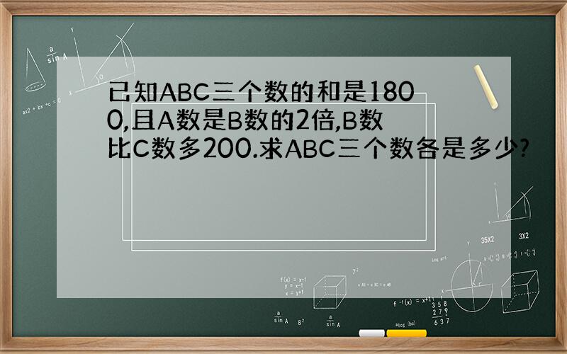 已知ABC三个数的和是1800,且A数是B数的2倍,B数比C数多200.求ABC三个数各是多少?