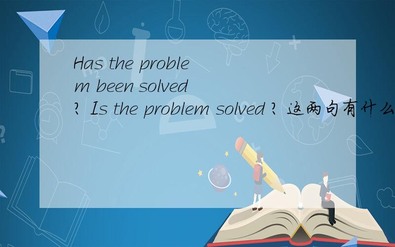 Has the problem been solved ? Is the problem solved ? 这两句有什么
