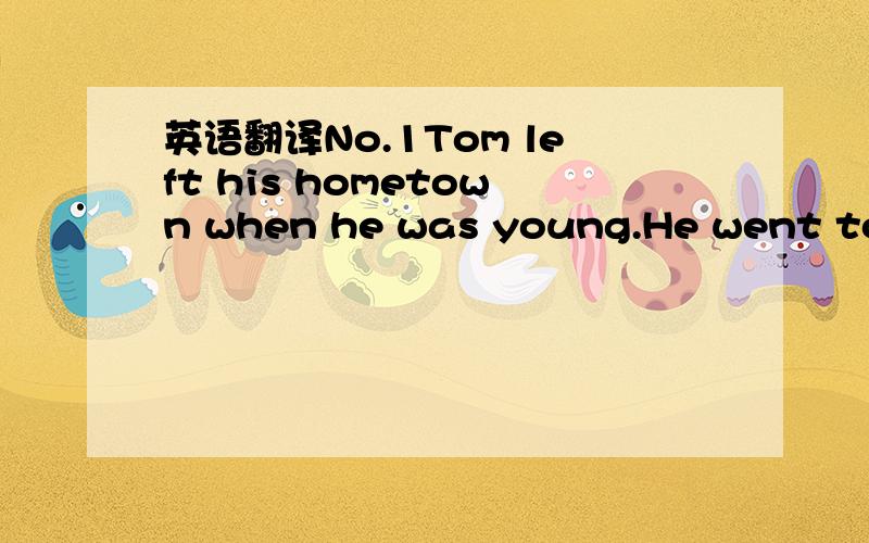 英语翻译No.1Tom left his hometown when he was young.He went to A