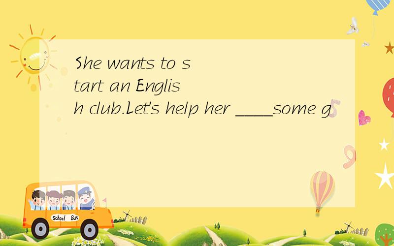 She wants to start an English club.Let's help her ____some g