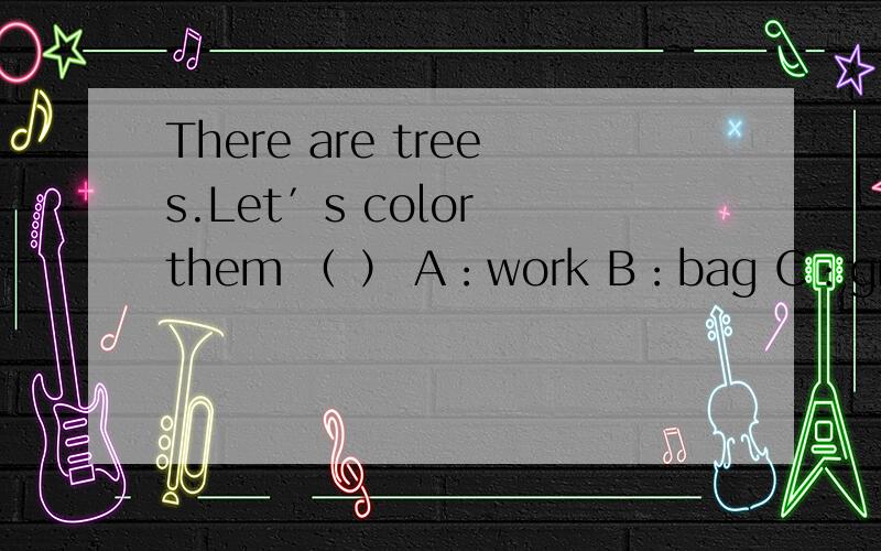 There are trees.Let′s color them （ ） A：work B：bag C：green D：