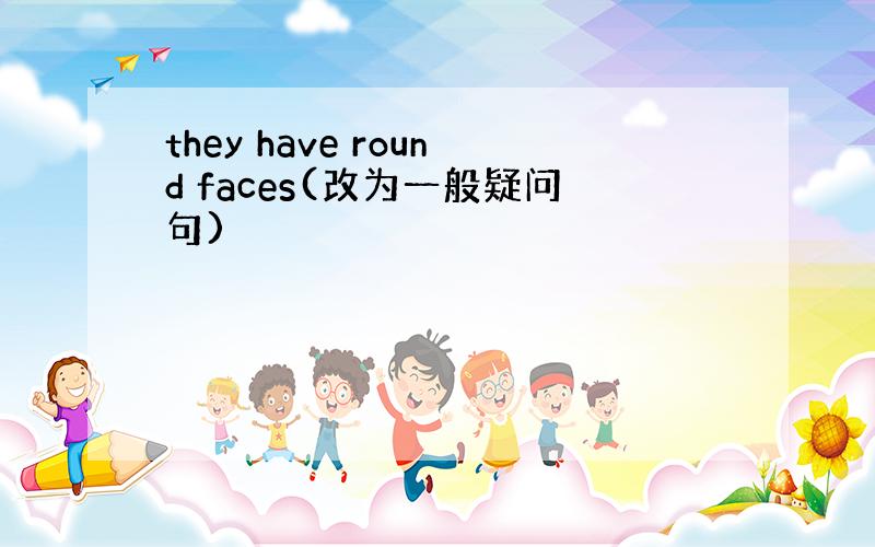 they have round faces(改为一般疑问句)