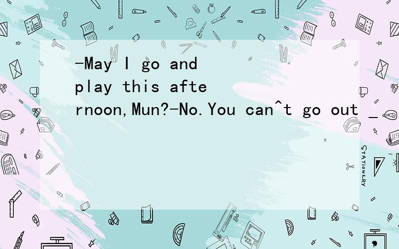 -May I go and play this afternoon,Mun?-No.You can^t go out _