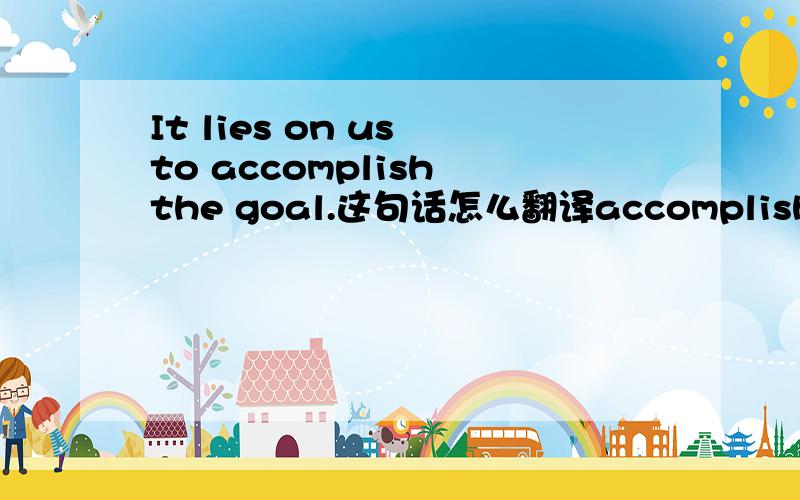 It lies on us to accomplish the goal.这句话怎么翻译accomplish a goa