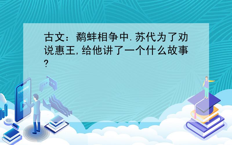 古文：鹬蚌相争中.苏代为了劝说惠王,给他讲了一个什么故事?