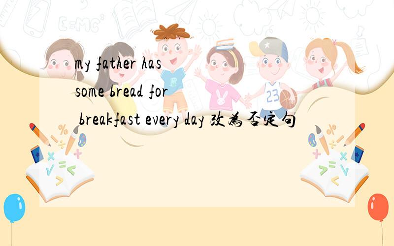 my father has some bread for breakfast every day 改为否定句