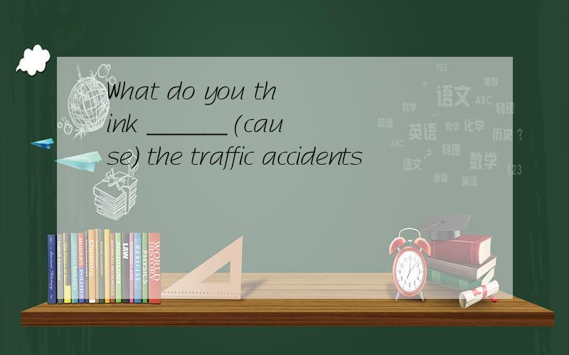 What do you think ______(cause) the traffic accidents