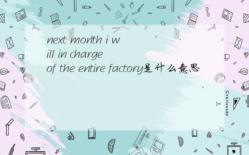 next month i will in charge of the entire factory是什么意思