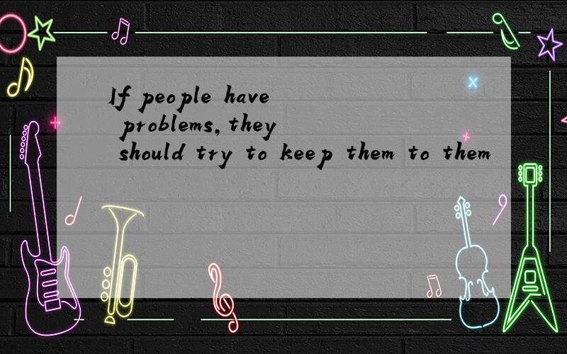 If people have problems,they should try to keep them to them