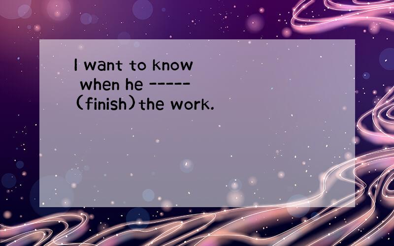 I want to know when he -----(finish)the work.