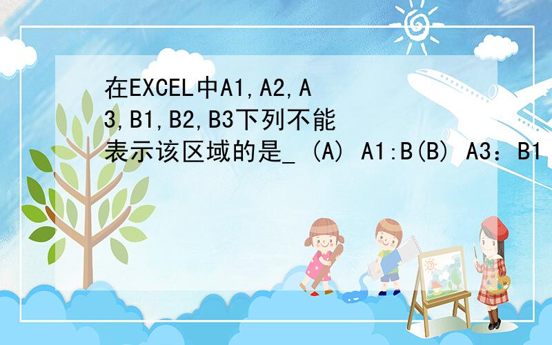 在EXCEL中A1,A2,A3,B1,B2,B3下列不能表示该区域的是_ (A) A1:B(B) A3：B1 (C) B