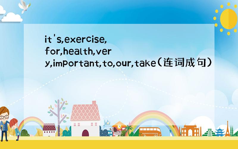 it's,exercise,for,health,very,important,to,our,take(连词成句）