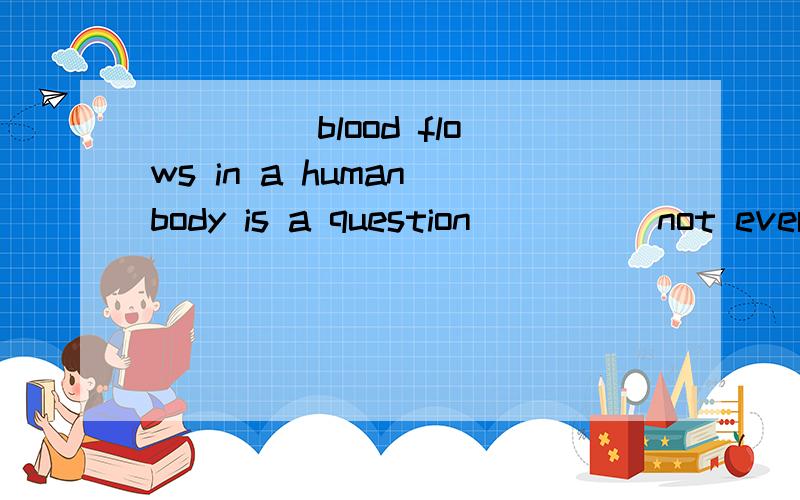 ____ blood flows in a human body is a question ____ not ever