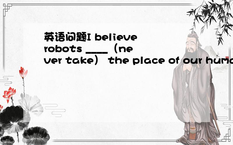英语问题I believe robots ____（never take） the place of our human