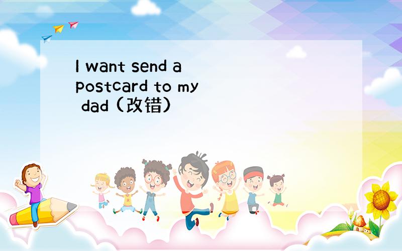 I want send a postcard to my dad (改错）