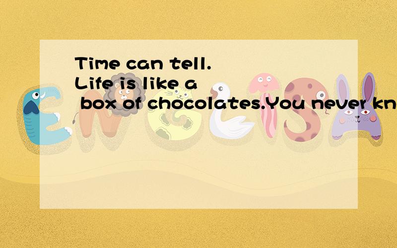 Time can tell.Life is like a box of chocolates.You never kno