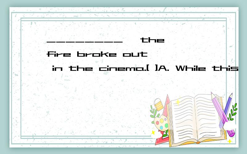 ________, the fire broke out in the cinema.[ ]A. While this