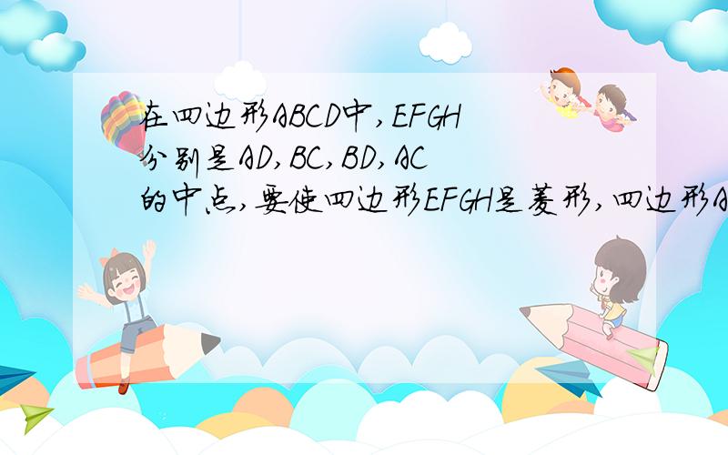 在四边形ABCD中,EFGH分别是AD,BC,BD,AC的中点,要使四边形EFGH是菱形,四边形ABCD还应满足什么条件
