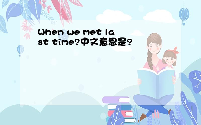 When we met last time?中文意思是?