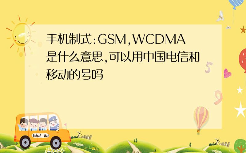 手机制式:GSM,WCDMA是什么意思,可以用中国电信和移动的号吗
