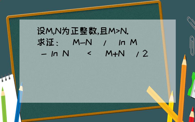 设M,N为正整数,且M>N.求证：（M-N）/(ln M - ln N ) < （M+N）/2