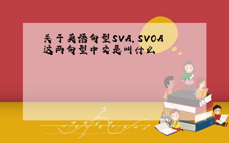 关于英语句型SVA,SVOA这两句型中文是叫什么