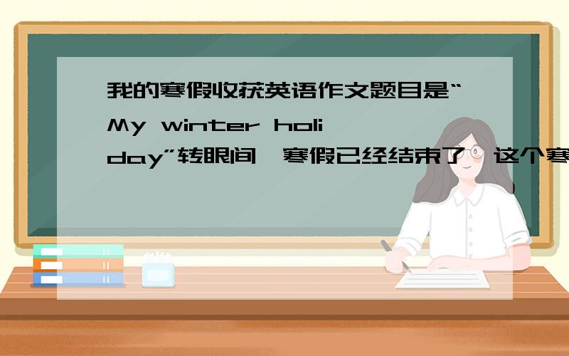 我的寒假收获英语作文题目是“My winter holiday”转眼间,寒假已经结束了,这个寒假过得有意义吗?用8-9句