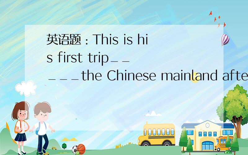 英语题：This is his first trip_____the Chinese mainland after 56