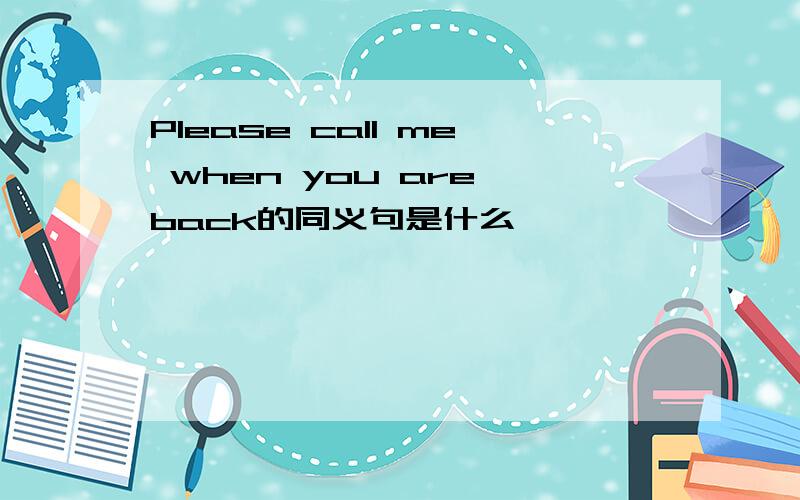 Please call me when you are back的同义句是什么