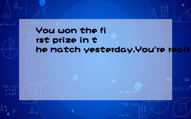 You won the first prize in the match yesterday.You're really