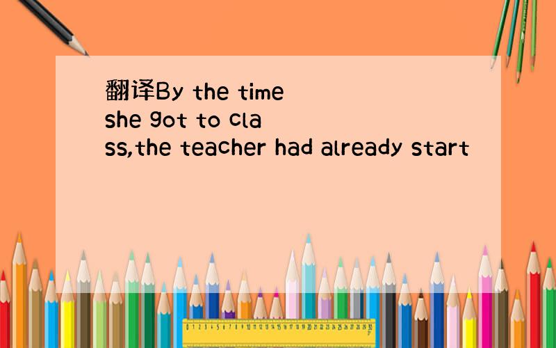 翻译By the time she got to class,the teacher had already start